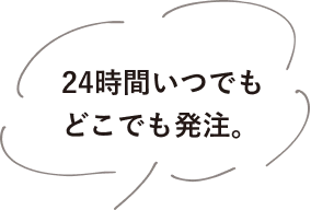 24時間いつでもどこでも発注。